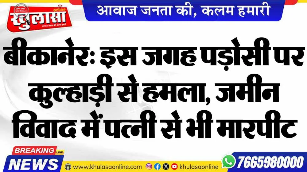 बीकानेर: इस जगह पड़ोसी पर कुल्हाड़ी से हमला, जमीन विवाद में पत्नी से भी मारपीट