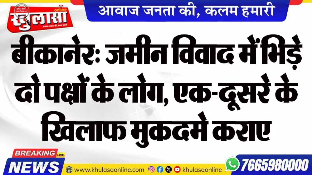 बीकानेर: जमीन विवाद में भिड़े दो पक्षों के लोग, एक-दूसरे के खिलाफ मुकदमे कराए