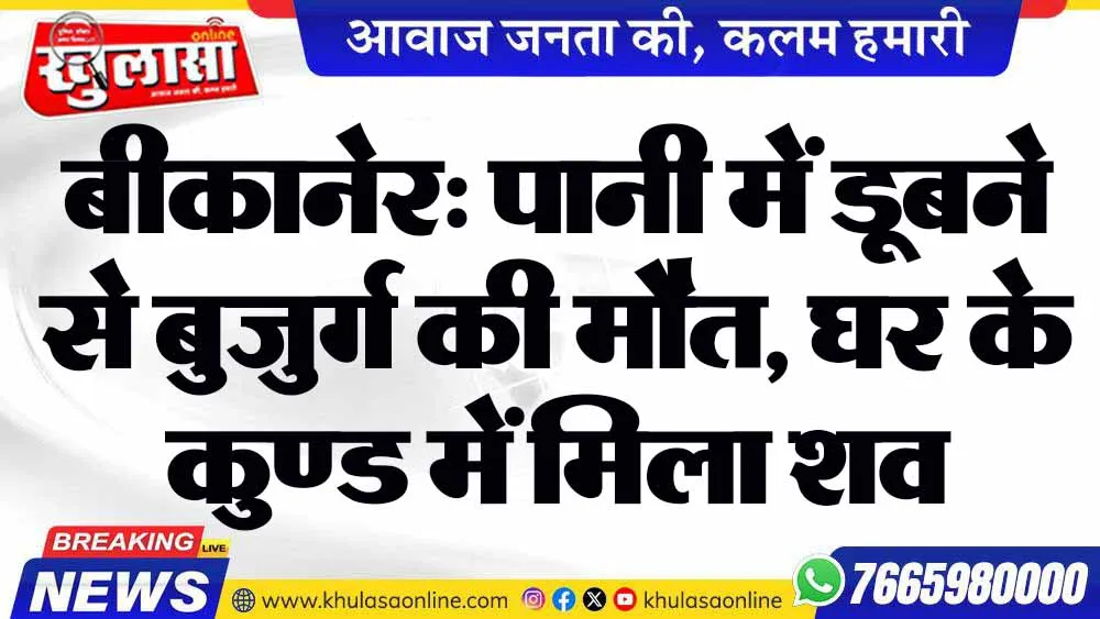 बीकानेर: पानी में डूबने से बुजुर्ग की मौत, घर के कुण्ड में मिला शव