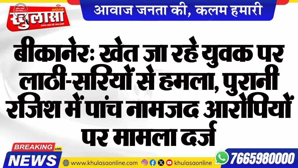 बीकानेर: खेत जा रहे युवक पर लाठी-सरियों से हमला, पुरानी रंजिश में पांच नामजद आरोपियों पर मामला दर्ज