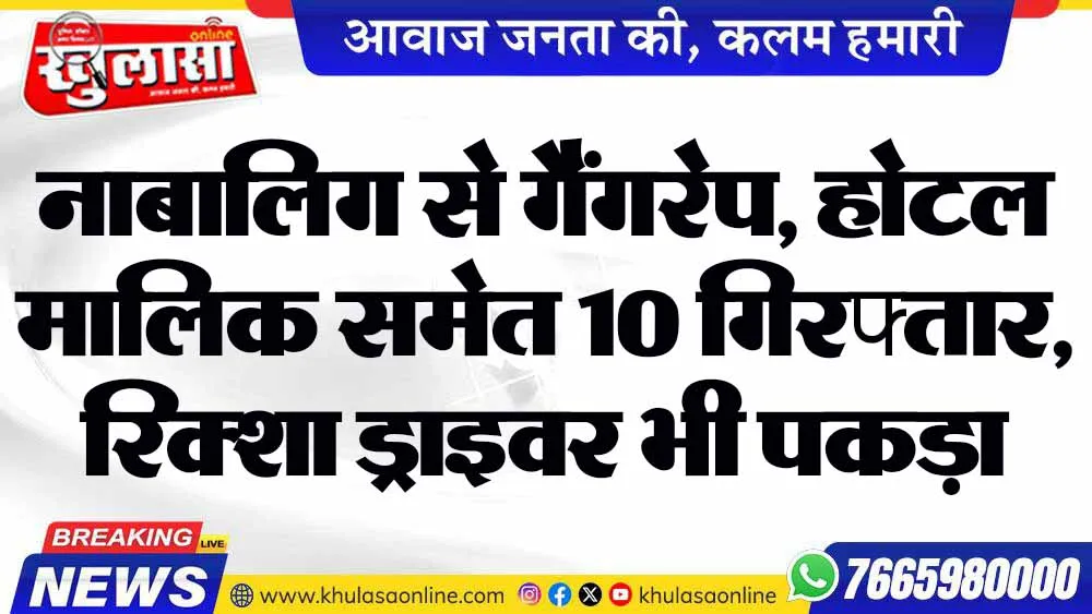 नाबालिग से गैंगरेप, होटल मालिक समेत 10 गिरफ्तार, रिक्शा ड्राइवर भी पकड़ा