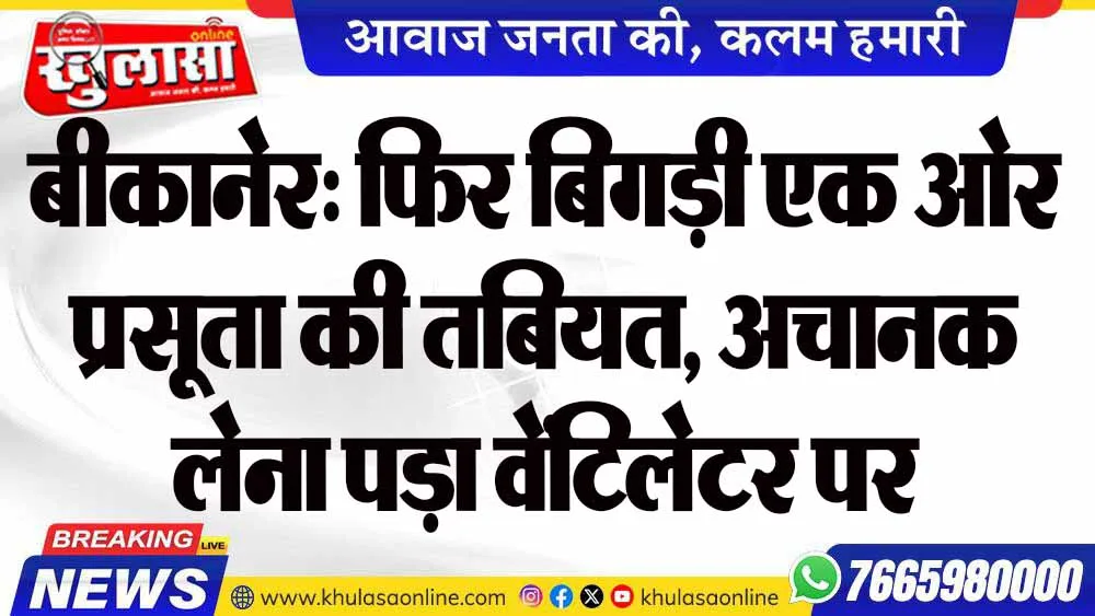 बीकानेर: फिर बिगड़ी एक ओर प्रसूता की तबियत, अचानक लेना पड़ा  वेंटिलेटर पर