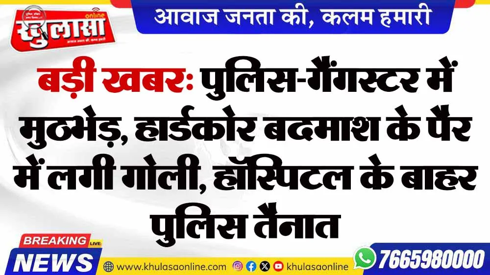 बड़ी खबर: पुलिस-गैंगस्टर में मुठभेड़, हार्डकोर बदमाश के पैर में लगी गोली, हॉस्पिटल के बाहर पुलिस तैनात