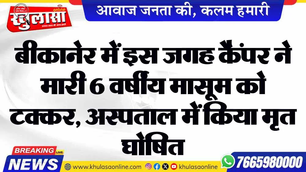 बीकानेर में इस जगह कैंपर ने मारी 6 वर्षीय मासूम को टक्कर, अस्पताल में किया मृत घोषित