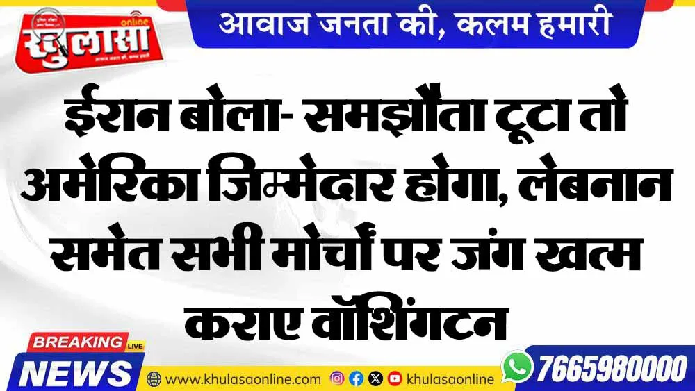 ईरान बोला- समझौता टूटा तो अमेरिका जिम्मेदार होगा, लेबनान समेत सभी मोर्चों पर जंग खत्म कराए वॉशिंगटन
