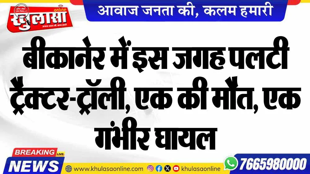 बीकानेर में इस जगह पलटी ट्रैक्टर-ट्रॉली, एक की मौत, एक गंभीर घायल