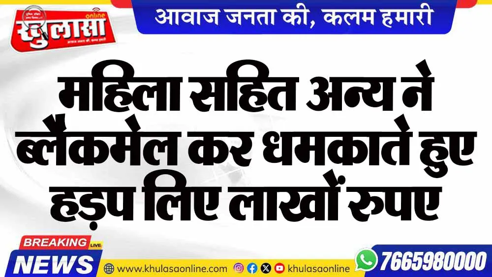 महिला सहित अन्य ने ब्लैकमेल कर धमकाते हुए हड़प लिए लाखों रुपए