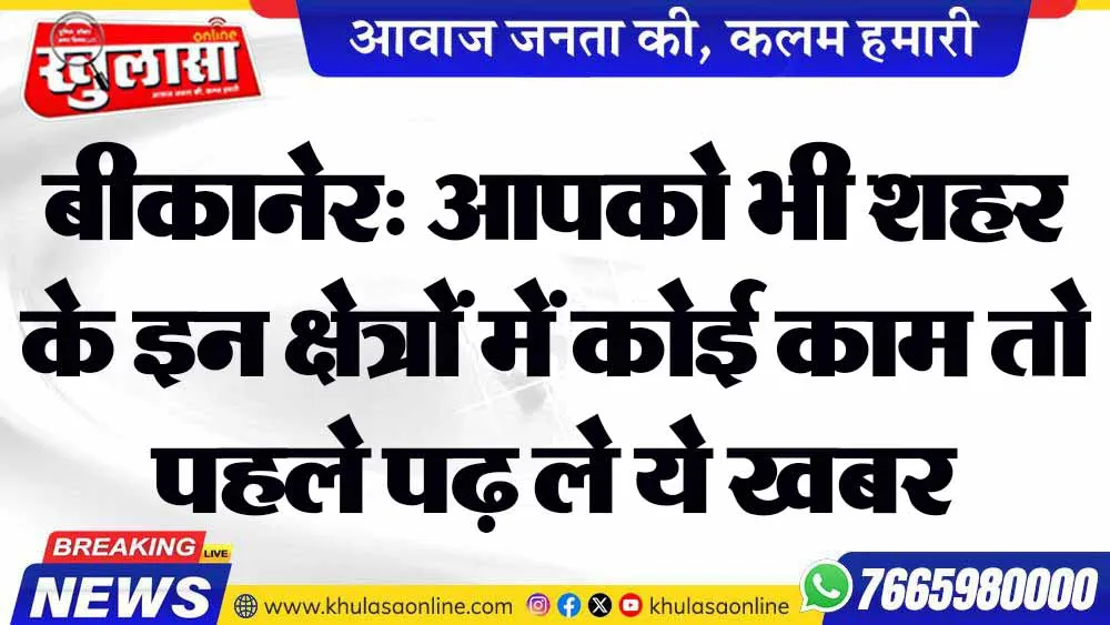 बीकानेर: आपको भी शहर के इन क्षेत्रों में कोई काम तो पहले पढ़ ले ये खबर