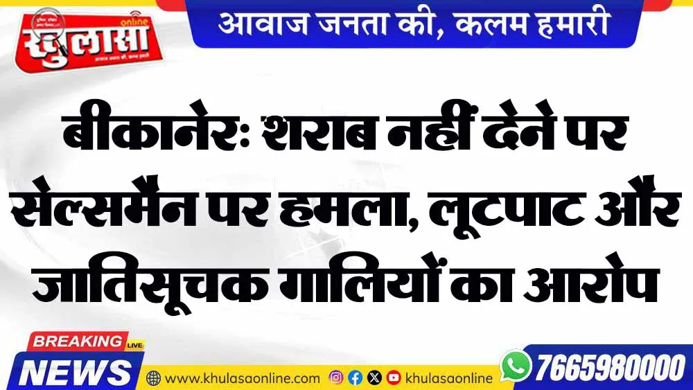 बीकानेर: शराब नहीं देने पर सेल्समैन पर हमला, लूटपाट और जातिसूचक गालियों का आरोप