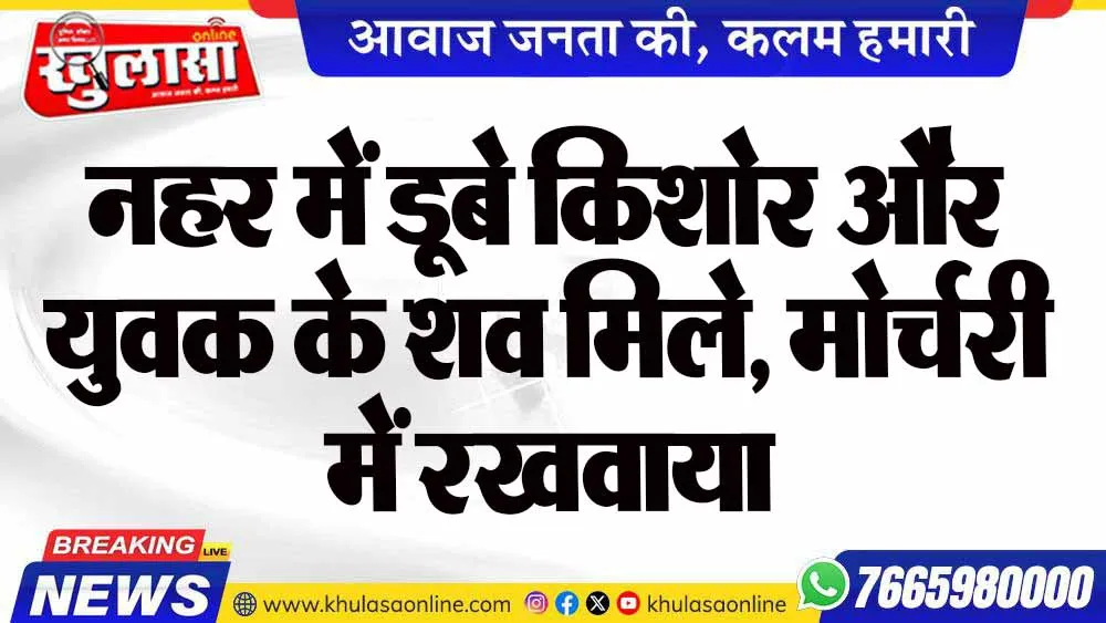 नहर में डूबे किशोर और युवक के शव मिले, मोर्चरी में रखवाया