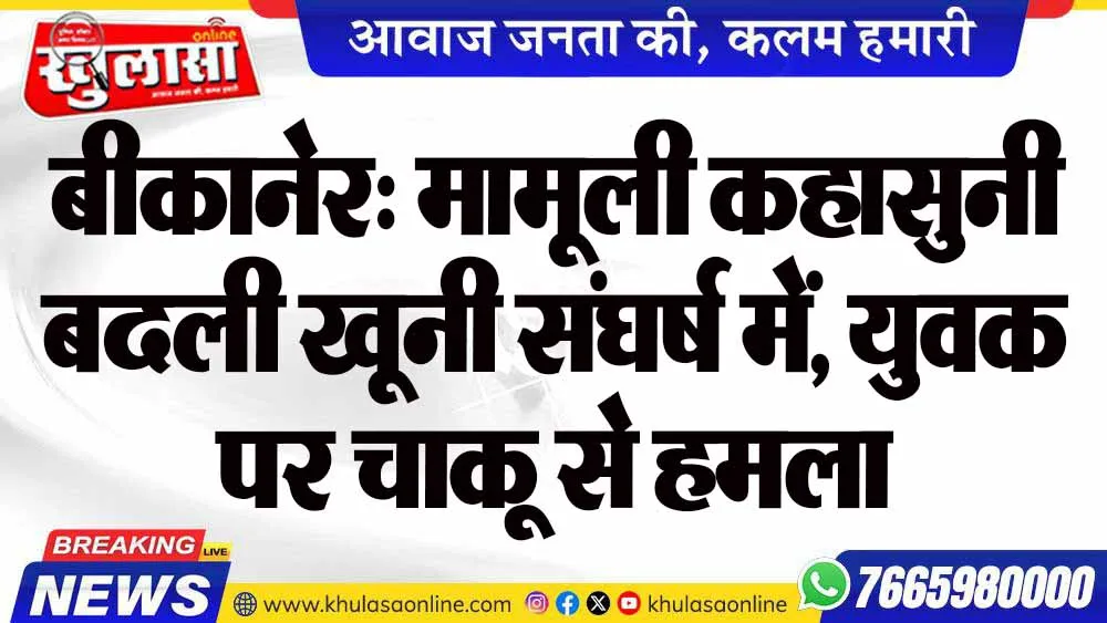 बीकानेर: मामूली कहासुनी बदली खूनी संघर्ष में, युवक पर चाकू से हमला