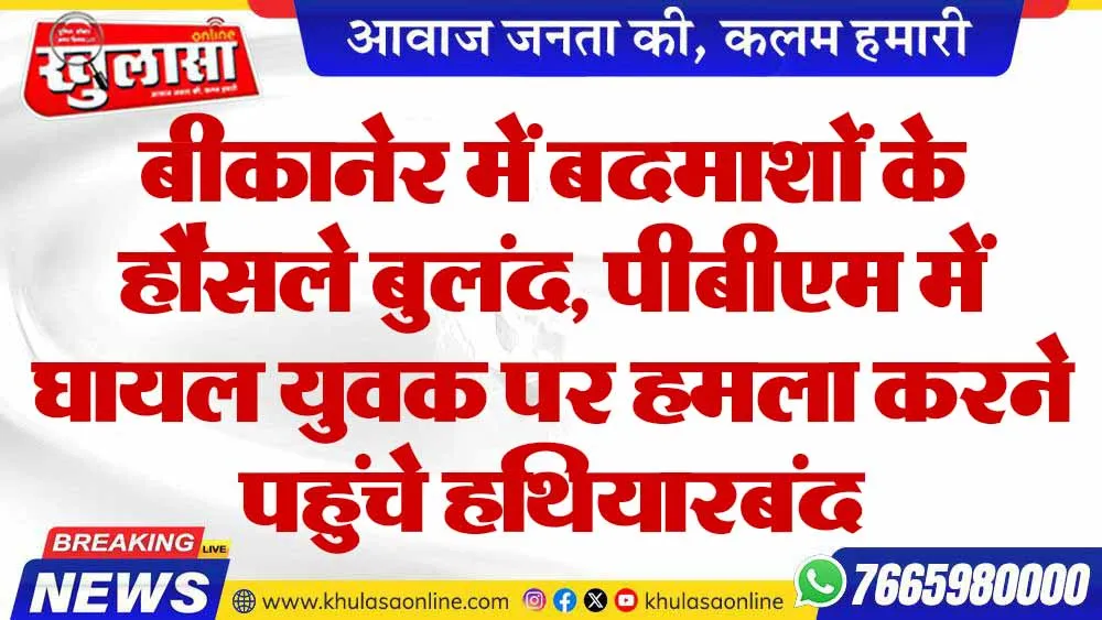 बीकानेर में बदमाशों के हौसले बुलंद, पीबीएम में घायल युवक पर हमला करने पहुंचे हथियारबंद