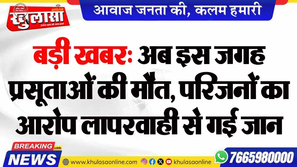 बड़ी खबर: अब इस जगह प्रसूताओं की मौत, परिजनों का आरोप लापरवाही से गई जान
