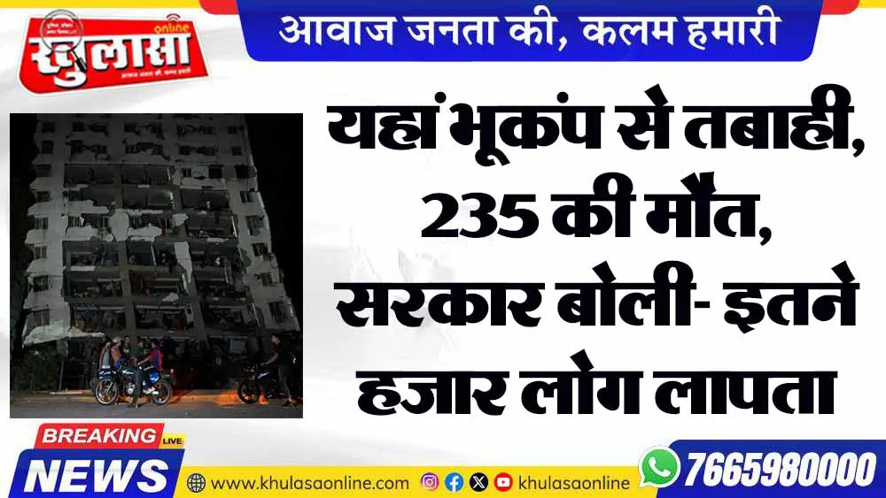 यहां भूकंप से तबाही, 235 की मौत, सरकार बोली- इतने हजार लोग लापता