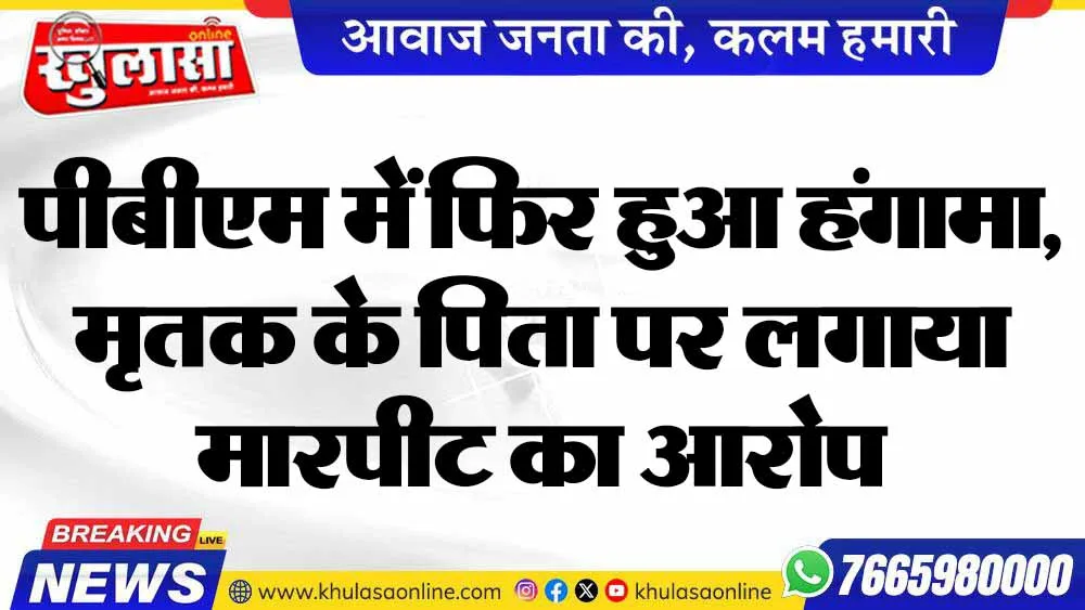 पीबीएम में फिर हुआ हंगामा,  मृतक के पिता पर लगाया मारपीट का आरोप
