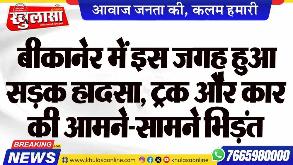 बीकानेर में इस जगह हुआ सड़क हादसा, ट्रक और कार की आमने-सामने भिड़ंत