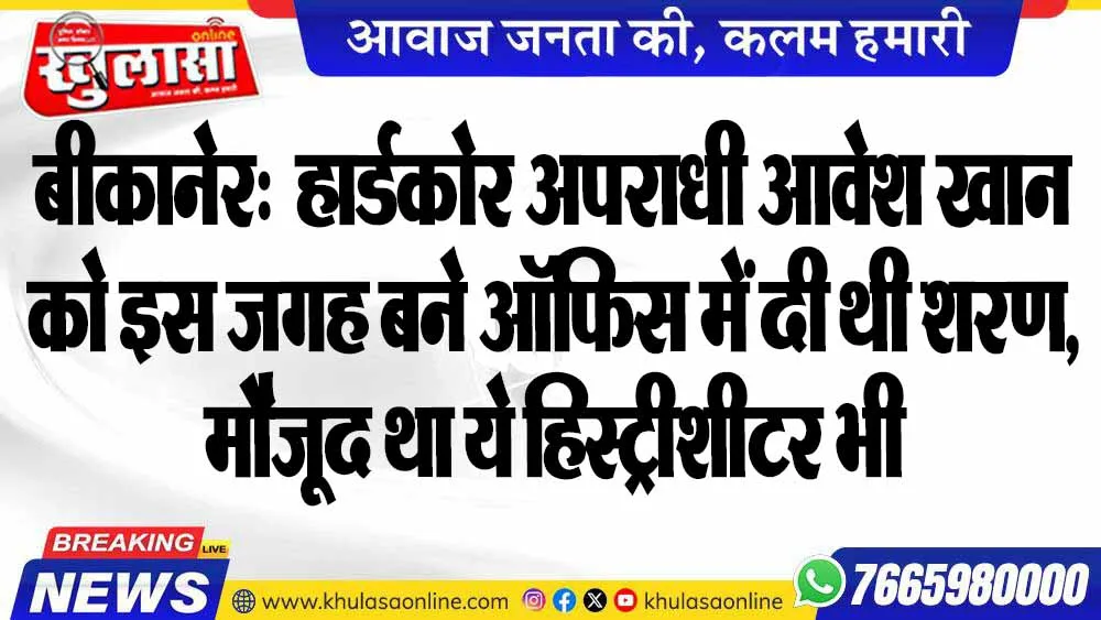 बीकानेर:  हार्डकोर अपराधी आवेश खान को इस जगह बने ऑफिस में दी थी शरण, मौजूद था ये हिस्ट्रीशीटर भी