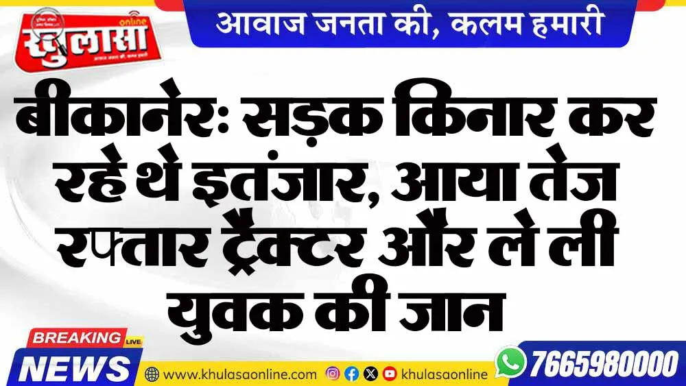 बीकानेर: सड़क किनार कर रहे थे इतंजार, आया तेज रफ्तार ट्रैक्टर और ले ली युवक की जान