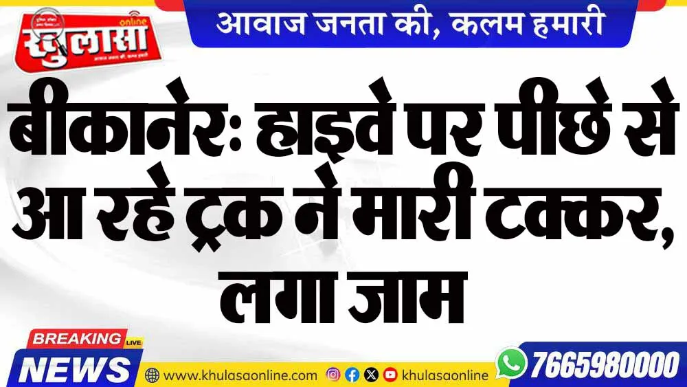 बीकानेर: हाइवे पर पीछे से आ रहे ट्रक ने मारी टक्कर, लगा जाम