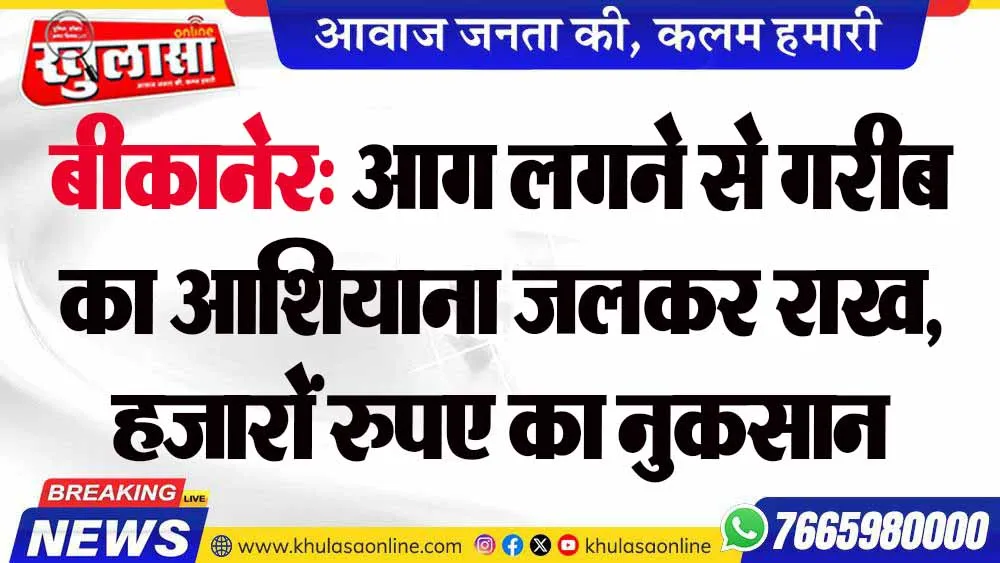 बीकानेर: आग लगने से गरीब का आशियाना जलकर राख,  हजारों रुपए का नुकसान
