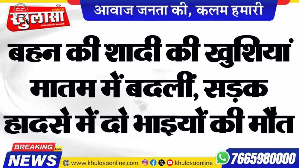 बहन की शादी की खुशियां मातम में बदलीं, सड़क हादसे में दो भाइयों की मौत