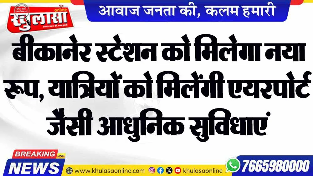 बीकानेर स्टेशन को मिलेगा नया रूप, यात्रियों को मिलेंगी एयरपोर्ट जैसी आधुनिक सुविधाएं