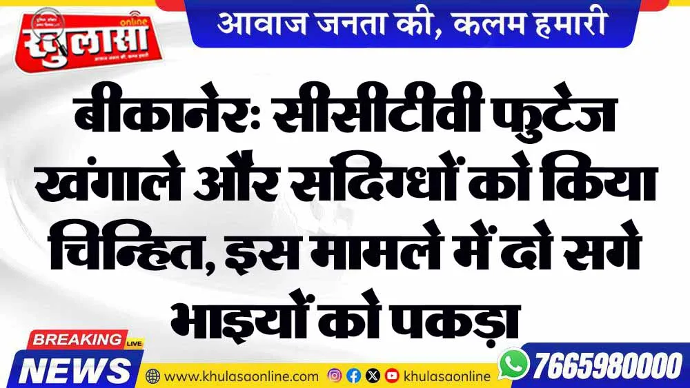 बीकानेर: सीसीटीवी फुटेज खंगाले और संदिग्धों को किया चिन्हित, इस मामले में दो सगे भाइयों को पकड़ा