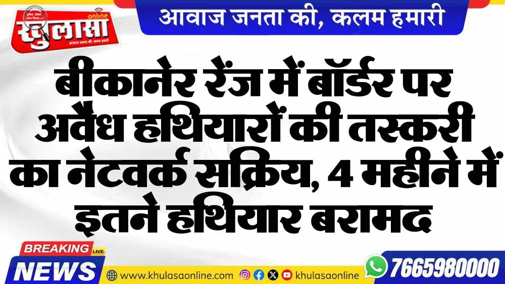 बीकानेर रेंज में बॉर्डर पर अवैध हथियारों की तस्करी का नेटवर्क सक्रिय, 4 महीने में इतने हथियार बरामद