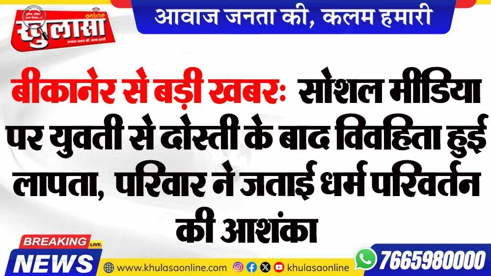 बीकानेर से बड़ी खबर:  सोशल मीडिया पर युवती से दोस्ती के बाद विवहिता हुई लापता,  परिवार ने जताई धर्म परिवर्तन की आशंका