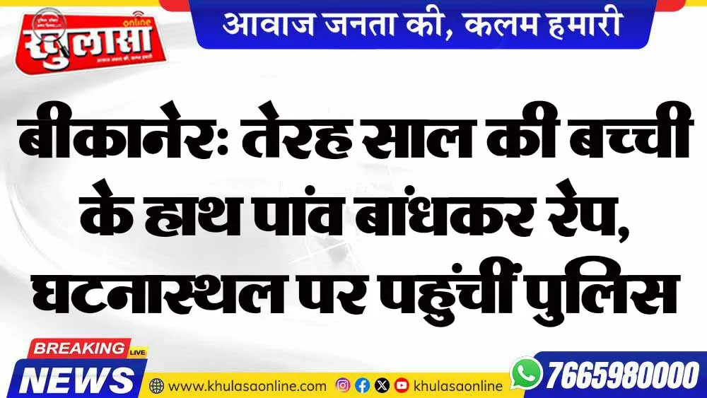 बीकानेर: तेरह साल की बच्ची के हाथ पांव बांधकर रेप, घटनास्थल पर पहुंचीं पुलिस