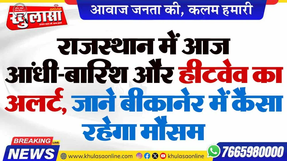 राजस्थान में आज आंधी-बारिश और हीटवेव का अलर्ट, जाने बीकानेर में कैसा रहेगा मौसम