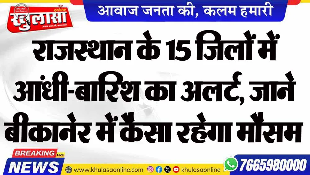 राजस्थान के 15 जिलों में आंधी-बारिश का अलर्ट, जाने बीकानेर में कैसा रहेगा मौसम
