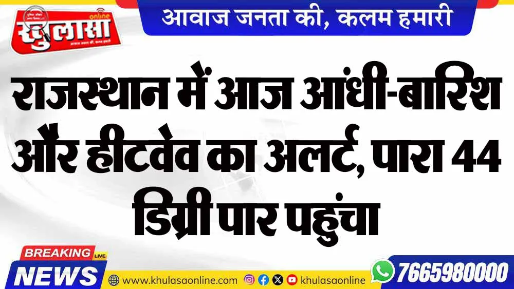 राजस्थान में आज आंधी-बारिश और हीटवेव का अलर्ट, पारा 44 डिग्री पार पहुंचा