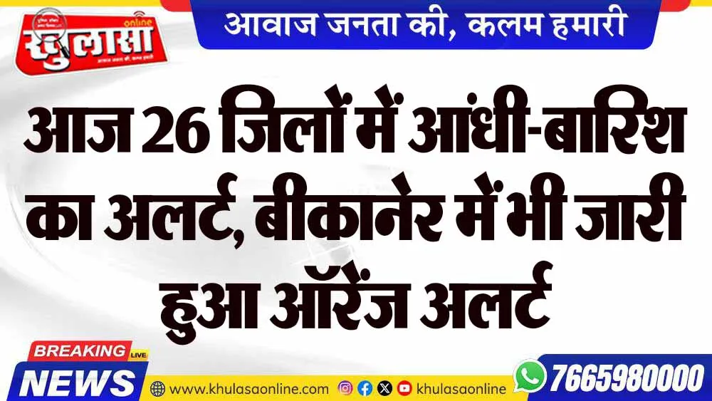 आज 26 जिलों में आंधी-बारिश का अलर्ट, बीकानेर में भी जारी हुआ ऑरेंज अलर्ट