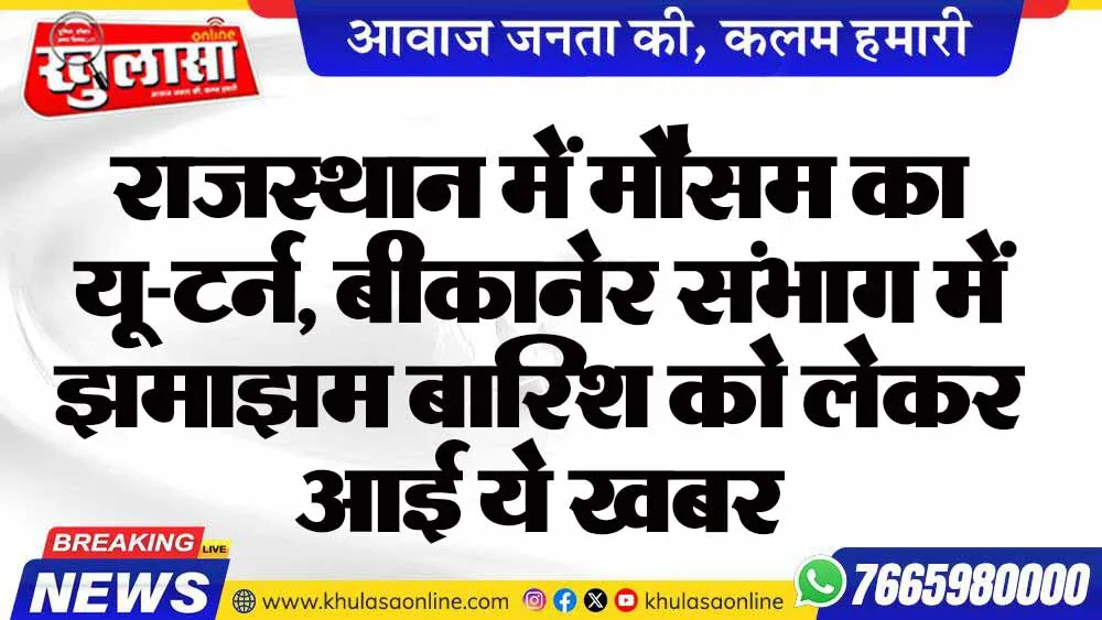 राजस्थान में मौसम का यू-टर्न, बीकानेर संभाग में झमाझम बारिश को लेकर आई ये खबर