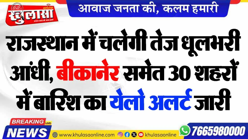 राजस्थान में चलेगी तेज धूलभरी आंधी, बीकानेर समेत 30 शहरों में बारिश का येलो अलर्ट जारी