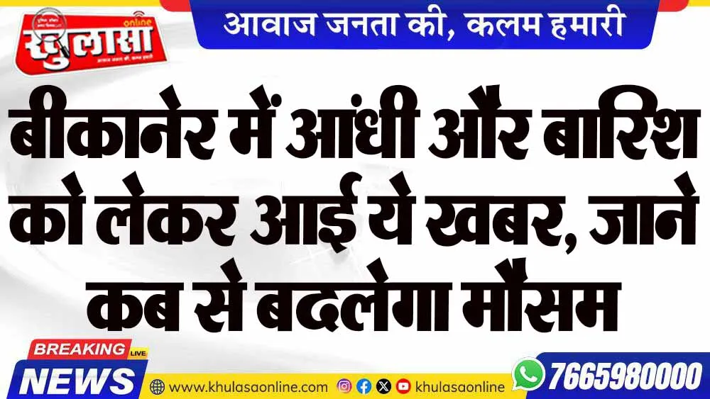 बीकानेर में आंधी और बारिश को लेकर आई ये खबर, जाने कब से बदलेगा मौसम