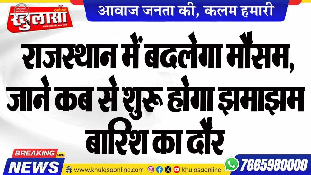 राजस्थान में बदलेगा मौसम, जाने कब से शुरू होगा झमाझम बारिश का दौर