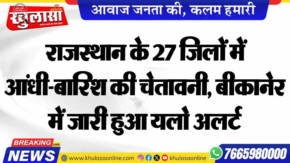 राजस्थान के 27 जिलों में आंधी-बारिश की चेतावनी, बीकानेर में जारी हुआ यलो अलर्ट