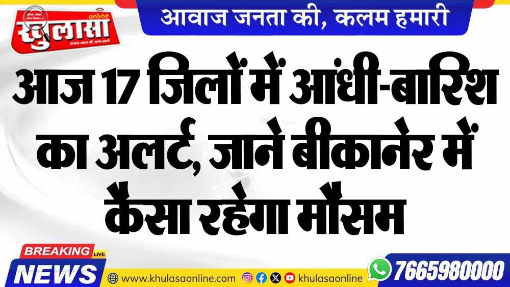 आज 17 जिलों में आंधी-बारिश का अलर्ट, जाने बीकानेर में कैसा रहेगा मौसम