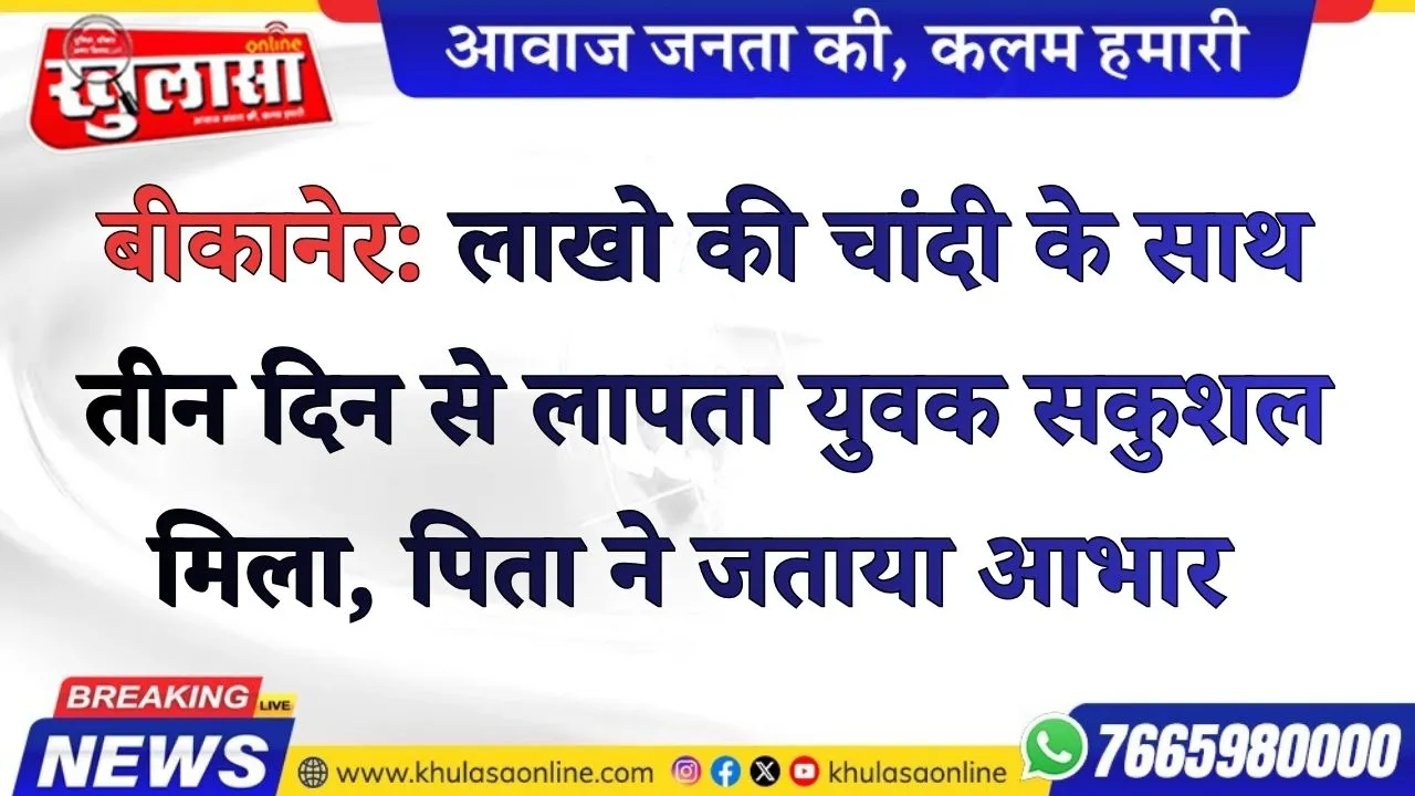बीकानेर: लाखो की चांदी के साथ तीन दिन से लापता युवक सकुशल मिला, पिता ने जताया आभार