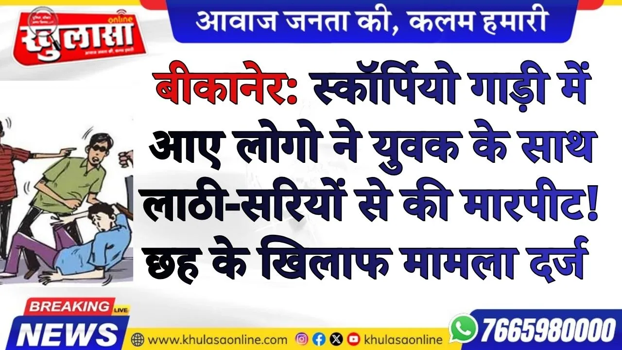 बीकानेर: स्कॉर्पियो गाड़ी में आए लोगो ने युवक के साथ लाठी-सरियों से की मारपीट! छह के खिलाफ मामला दर्ज