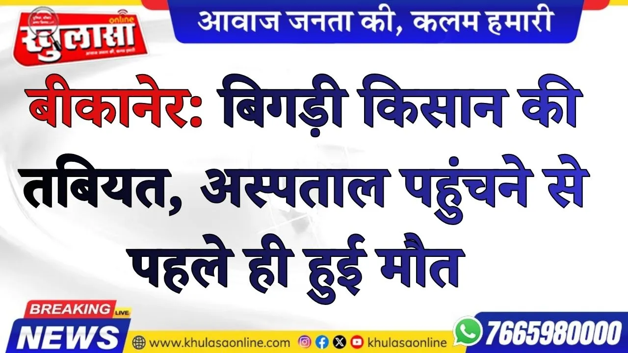 बीकानेर: बिगड़ी किसान की तबियत, अस्पताल पहुंचने से पहले ही हुई मौत