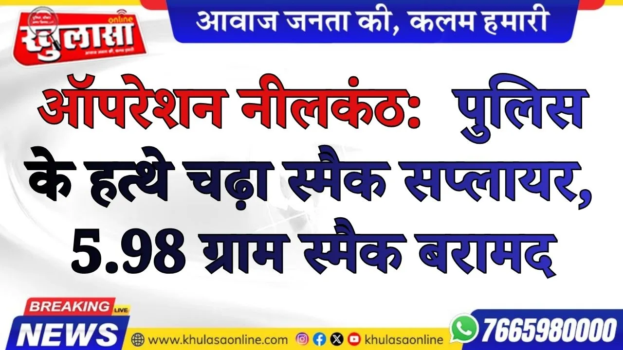 ऑपरेशन नीलकंठ:  पुलिस के हत्थे चढ़ा स्मैक सप्लायर, 5.98 ग्राम स्मैक बरामद