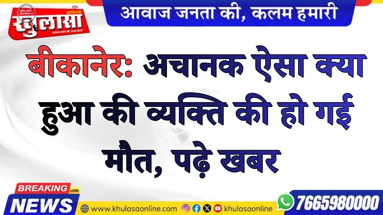 बीकानेर: अचानक ऐसा क्या हुआ की व्यक्ति की हो गई मौत, पढ़े खबर