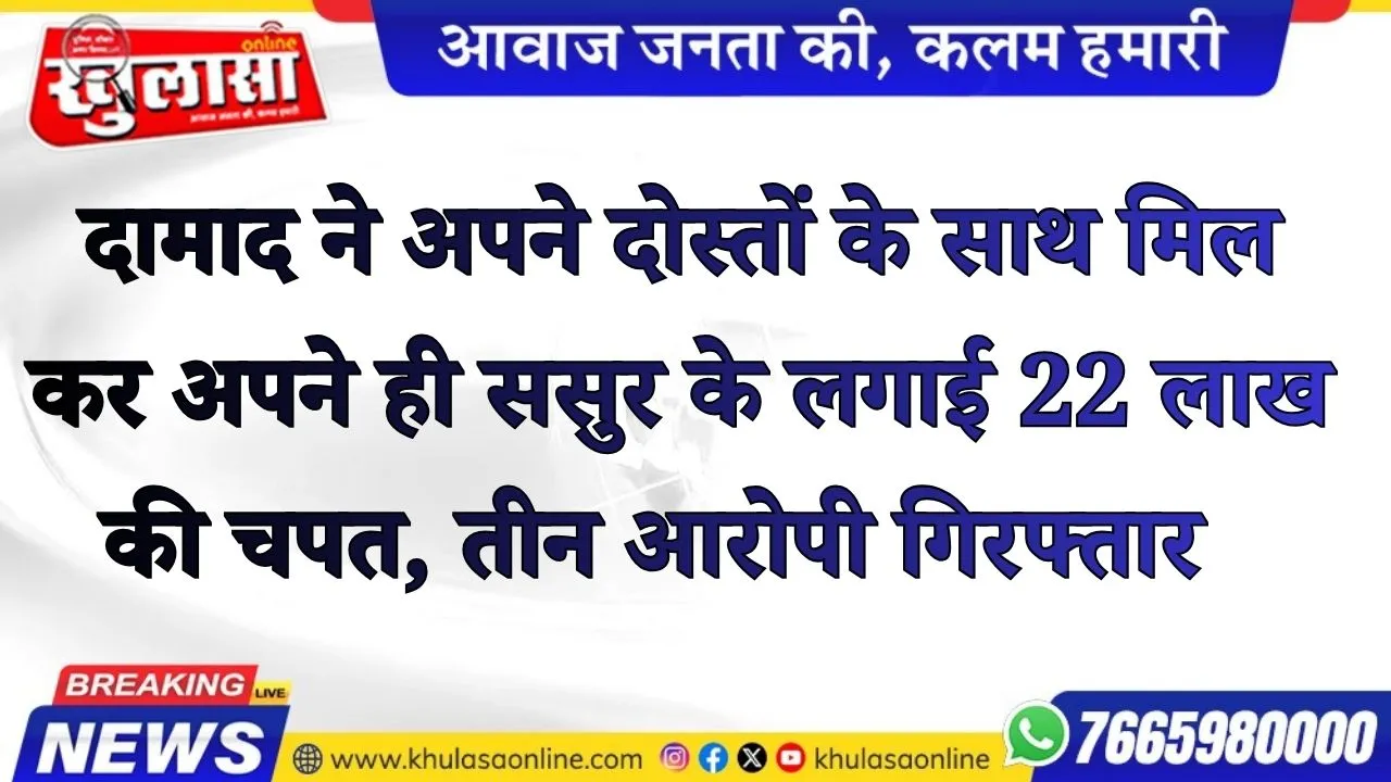 दामाद ने अपने दोस्तों के साथ मिलकर अपने ही ससुर के लगाई 22 लाख की चपत, तीन आरोपी गिरफ्तार