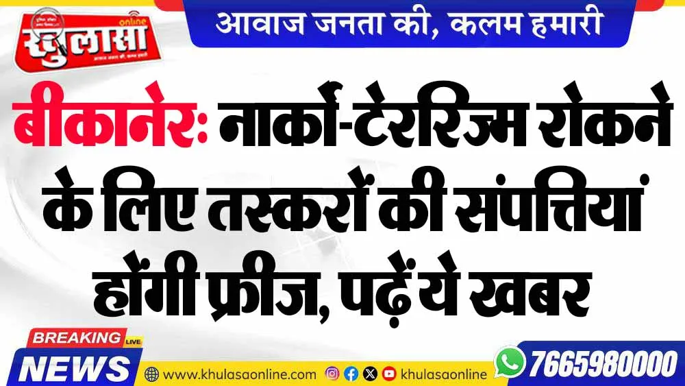 बीकानेर: नार्को-टेररिज्म रोकने के लिए तस्करों की संपत्तियां होंगी फ्रीज, पढ़ें ये खबर