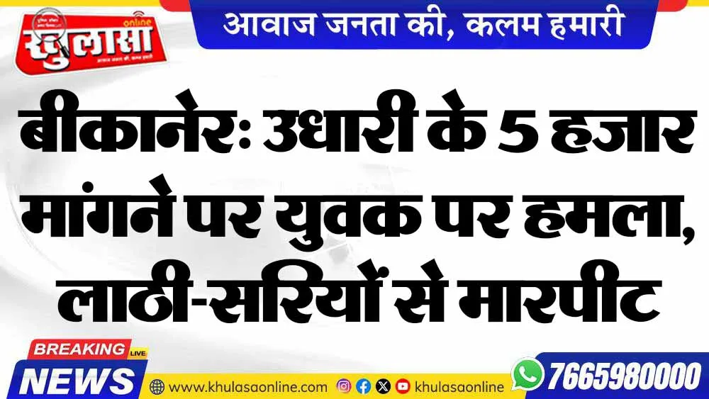 बीकानेर: उधारी के 5 हजार मांगने पर युवक पर हमला, लाठी-सरियों से मारपीट