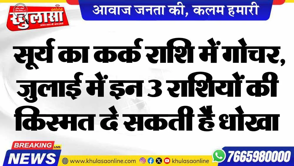 सूर्य का कर्क राशि में गोचर, जुलाई में इन 3 राशियों की किस्मत दे सकती है धोखा