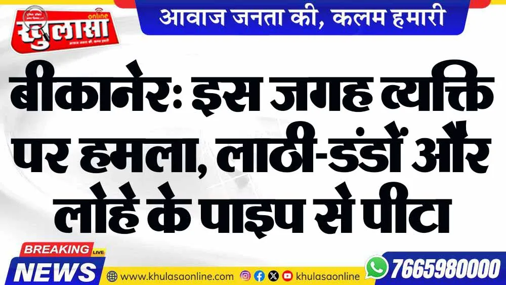 बीकानेर: इस जगह व्यक्ति पर हमला, लाठी-डंडों और लोहे के पाइप से पीटा